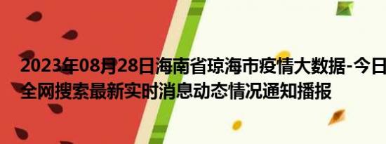 2023年08月28日海南省琼海市疫情大数据-今日/今天疫情全网搜索最新实时消息动态情况通知播报