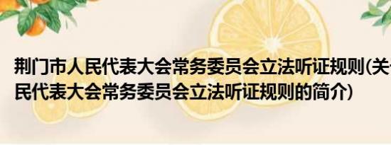 荆门市人民代表大会常务委员会立法听证规则(关于荆门市人民代表大会常务委员会立法听证规则的简介)