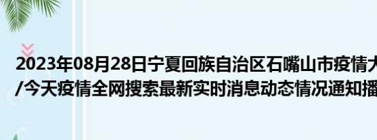 2023年08月28日宁夏回族自治区石嘴山市疫情大数据-今日/今天疫情全网搜索最新实时消息动态情况通知播报