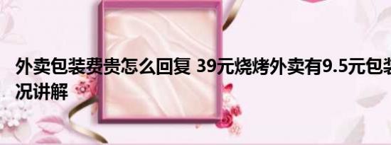 外卖包装费贵怎么回复 39元烧烤外卖有9.5元包装费 基本情况讲解