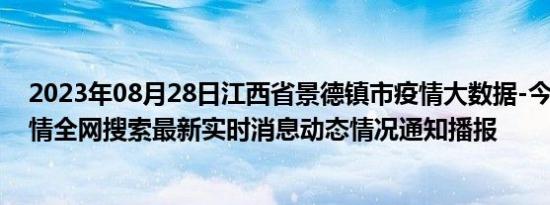 2023年08月28日江西省景德镇市疫情大数据-今日/今天疫情全网搜索最新实时消息动态情况通知播报