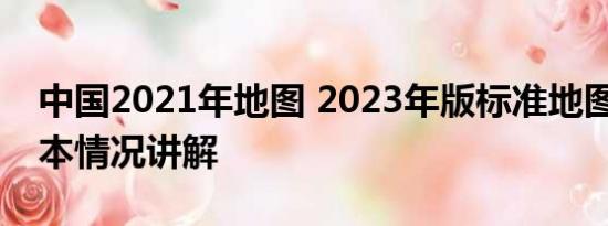 中国2021年地图 2023年版标准地图上线 基本情况讲解