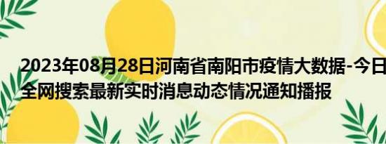 2023年08月28日河南省南阳市疫情大数据-今日/今天疫情全网搜索最新实时消息动态情况通知播报