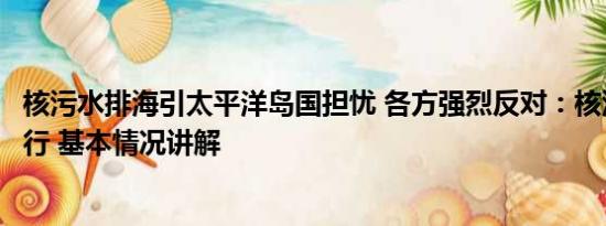 核污水排海引太平洋岛国担忧 各方强烈反对：核污排海是暴行 基本情况讲解