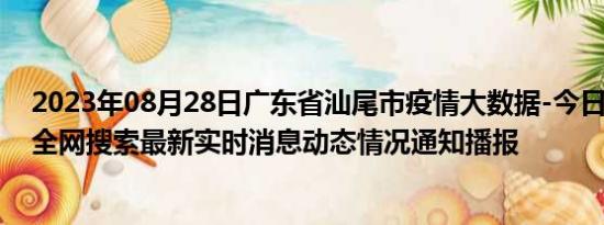 2023年08月28日广东省汕尾市疫情大数据-今日/今天疫情全网搜索最新实时消息动态情况通知播报