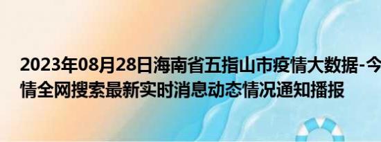 2023年08月28日海南省五指山市疫情大数据-今日/今天疫情全网搜索最新实时消息动态情况通知播报