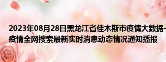 2023年08月28日黑龙江省佳木斯市疫情大数据-今日/今天疫情全网搜索最新实时消息动态情况通知播报