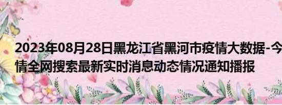 2023年08月28日黑龙江省黑河市疫情大数据-今日/今天疫情全网搜索最新实时消息动态情况通知播报