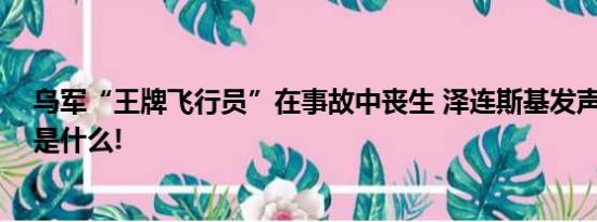 乌军“王牌飞行员”在事故中丧生 泽连斯基发声 具体情况是什么!