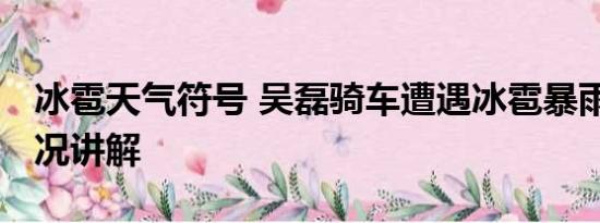 冰雹天气符号 吴磊骑车遭遇冰雹暴雨 基本情况讲解