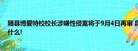 随县博爱特校校长涉嫌性侵案将于9月4日再审 具体情况是什么!