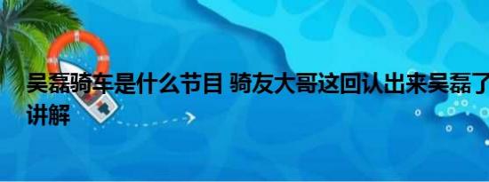 吴磊骑车是什么节目 骑友大哥这回认出来吴磊了 基本情况讲解