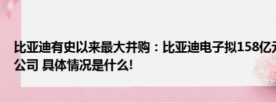 比亚迪有史以来最大并购：比亚迪电子拟158亿元收购这家公司 具体情况是什么!