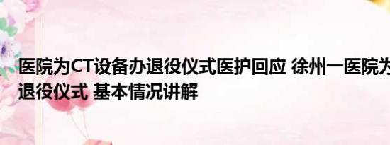 医院为CT设备办退役仪式医护回应 徐州一医院为CT设备办退役仪式 基本情况讲解