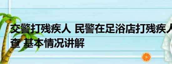 交警打残疾人 民警在足浴店打残疾人 当地调查 基本情况讲解