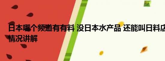 日本哪个频道有有料 没日本水产品 还能叫日料店吗？ 基本情况讲解