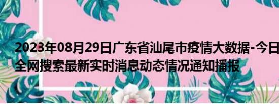 2023年08月29日广东省汕尾市疫情大数据-今日/今天疫情全网搜索最新实时消息动态情况通知播报