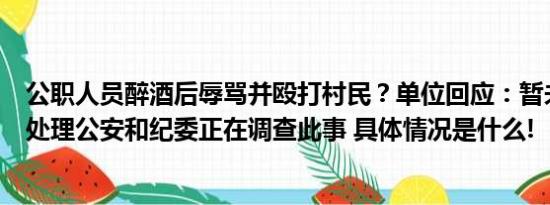 公职人员醉酒后辱骂并殴打村民？单位回应：暂未对其作出处理公安和纪委正在调查此事 具体情况是什么!