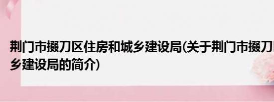 荆门市掇刀区住房和城乡建设局(关于荆门市掇刀区住房和城乡建设局的简介)