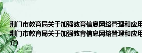 荆门市教育局关于加强教育信息网络管理和应用的通知(关于荆门市教育局关于加强教育信息网络管理和应用的通知的简介)