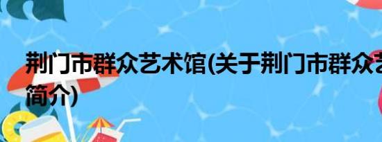 荆门市群众艺术馆(关于荆门市群众艺术馆的简介)