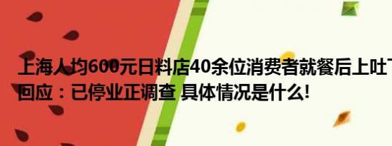 上海人均600元日料店40余位消费者就餐后上吐下泻？市监回应：已停业正调查 具体情况是什么!