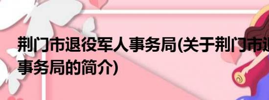 荆门市退役军人事务局(关于荆门市退役军人事务局的简介)