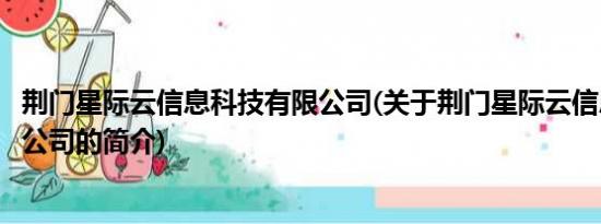 荆门星际云信息科技有限公司(关于荆门星际云信息科技有限公司的简介)