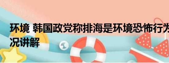 环境 韩国政党称排海是环境恐怖行为 基本情况讲解