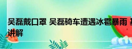 吴磊戴口罩 吴磊骑车遭遇冰雹暴雨 基本情况讲解