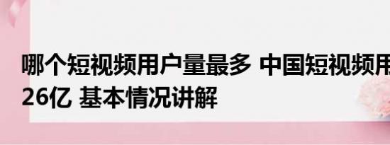 哪个短视频用户量最多 中国短视频用户达10.26亿 基本情况讲解