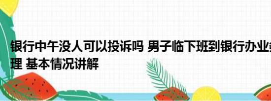 银行中午没人可以投诉吗 男子临下班到银行办业务被指不讲理 基本情况讲解