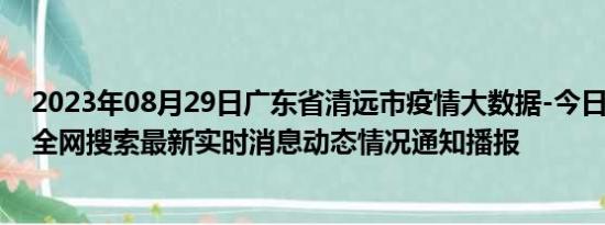 2023年08月29日广东省清远市疫情大数据-今日/今天疫情全网搜索最新实时消息动态情况通知播报