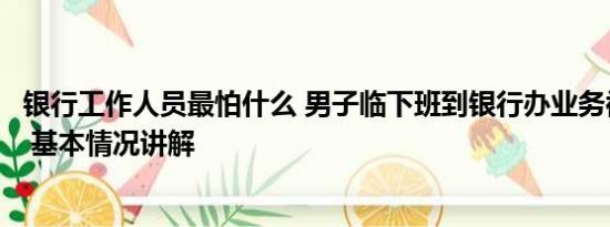 银行工作人员最怕什么 男子临下班到银行办业务被指不讲理 基本情况讲解