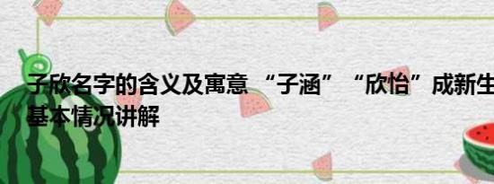 子欣名字的含义及寓意 “子涵”“欣怡”成新生爆款同名 基本情况讲解