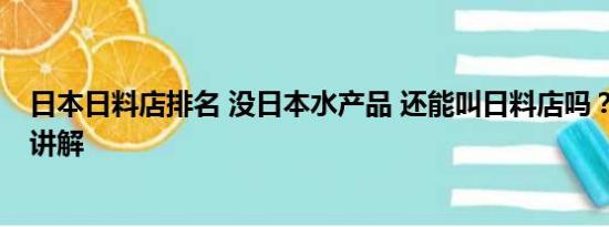 日本日料店排名 没日本水产品 还能叫日料店吗？ 基本情况讲解