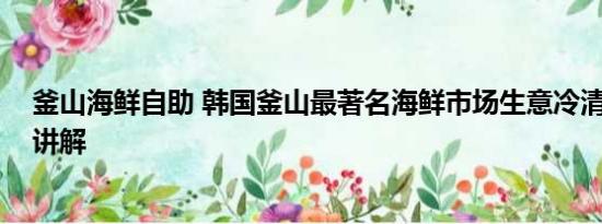 釜山海鲜自助 韩国釜山最著名海鲜市场生意冷清 基本情况讲解