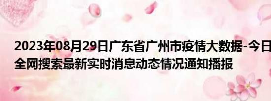 2023年08月29日广东省广州市疫情大数据-今日/今天疫情全网搜索最新实时消息动态情况通知播报