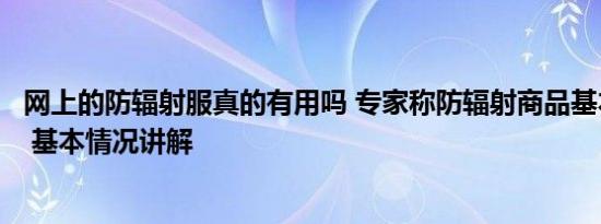 网上的防辐射服真的有用吗 专家称防辐射商品基本没什么用 基本情况讲解