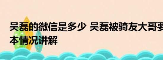 吴磊的微信是多少 吴磊被骑友大哥要微信 基本情况讲解