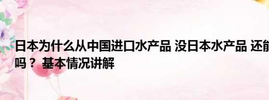 日本为什么从中国进口水产品 没日本水产品 还能叫日料店吗？ 基本情况讲解