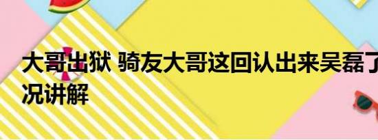 大哥出狱 骑友大哥这回认出来吴磊了 基本情况讲解