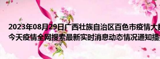 2023年08月29日广西壮族自治区百色市疫情大数据-今日/今天疫情全网搜索最新实时消息动态情况通知播报