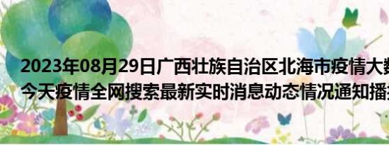 2023年08月29日广西壮族自治区北海市疫情大数据-今日/今天疫情全网搜索最新实时消息动态情况通知播报