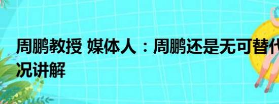 周鹏教授 媒体人：周鹏还是无可替代 基本情况讲解