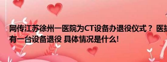 网传江苏徐州一医院为CT设备办退役仪式？ 医护人员：确有一台设备退役 具体情况是什么!