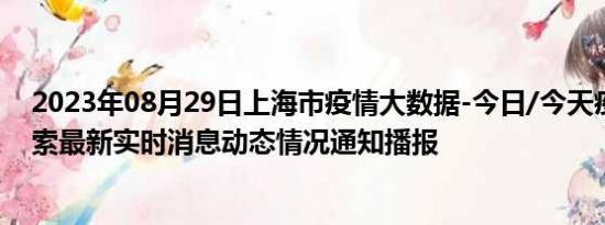 2023年08月29日上海市疫情大数据-今日/今天疫情全网搜索最新实时消息动态情况通知播报