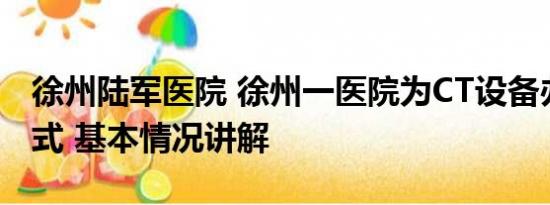 徐州陆军医院 徐州一医院为CT设备办退役仪式 基本情况讲解