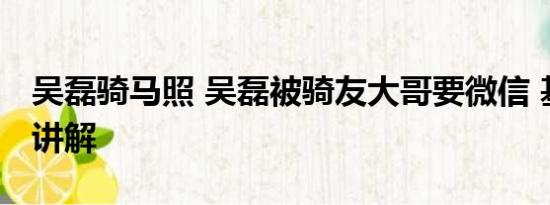 吴磊骑马照 吴磊被骑友大哥要微信 基本情况讲解