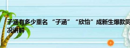 子涵有多少重名 “子涵”“欣怡”成新生爆款同名 基本情况讲解